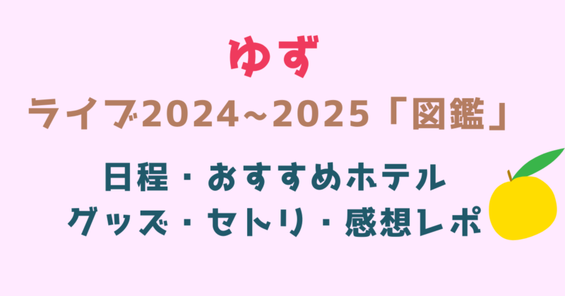 ゆず】ライブ2024～2025図鑑の日程・グッズ・座席表・セトリ・感想レポ 